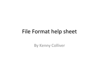 File Format help sheet
By Kenny Colliver
 