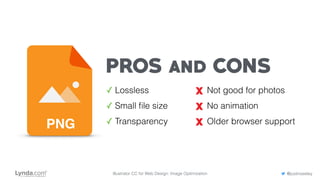 PROS and CONS
✓ Lossless
✓ Small ﬁle size
✓ Transparency
Not good for photos
No animation
Older browser supportPNG
Illustrator CC for Web Design: Image Optimization @justinseeley
 