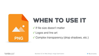 WHEN TO USE IT
✓ If ﬁle size doesn’t matter
✓ Logos and line art
✓ Complex transparency (drop shadows, etc.)PNG
Illustrator CC for Web Design: Image Optimization @justinseeley
 