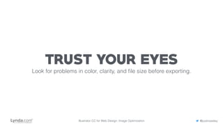 Illustrator CC for Web Design: Image Optimization @justinseeley
TRUST YOUR EYES
Look for problems in color, clarity, and ﬁle size before exporting.
 
