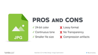 JPG
PROS and CONS
✓ 24-bit color
✓ Continuous tone
✓ Smaller ﬁle size
Lossy format
No Transparency
Compression artifacts
Illustrator CC for Web Design: Image Optimization @justinseeley
 