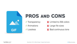 PROS and CONS
✓ Transparency
✓ Animations
✓ Lossless
Limited to 256 colors
Large ﬁle sizes
Bad continuous toneGIF
Illustrator CC for Web Design: Image Optimization @justinseeley
 