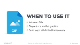 WHEN TO USE IT
✓ Animated GIFs
✓ Simple icons and ﬂat graphics
✓ Basic logos with limited transparencyGIF
Illustrator CC for Web Design: Image Optimization @justinseeley
 