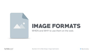 IMAGE FORMATS
WHEN and WHY to use them on the web.
Illustrator CC for Web Design: Image Optimization @justinseeley
 