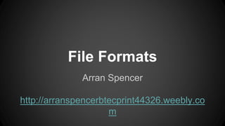 File Formats
Arran Spencer
http://arranspencerbtecprint44326.weebly.co
m
 