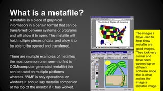 What is a metafile?
A metafile is a piece of graphical
information in a certain format that can be
transferred between sys...