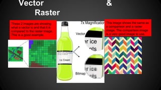 Vector &
Raster
These 2 images are showing
what a vector is and that it is
compared to the raster image.
This is a good ex...