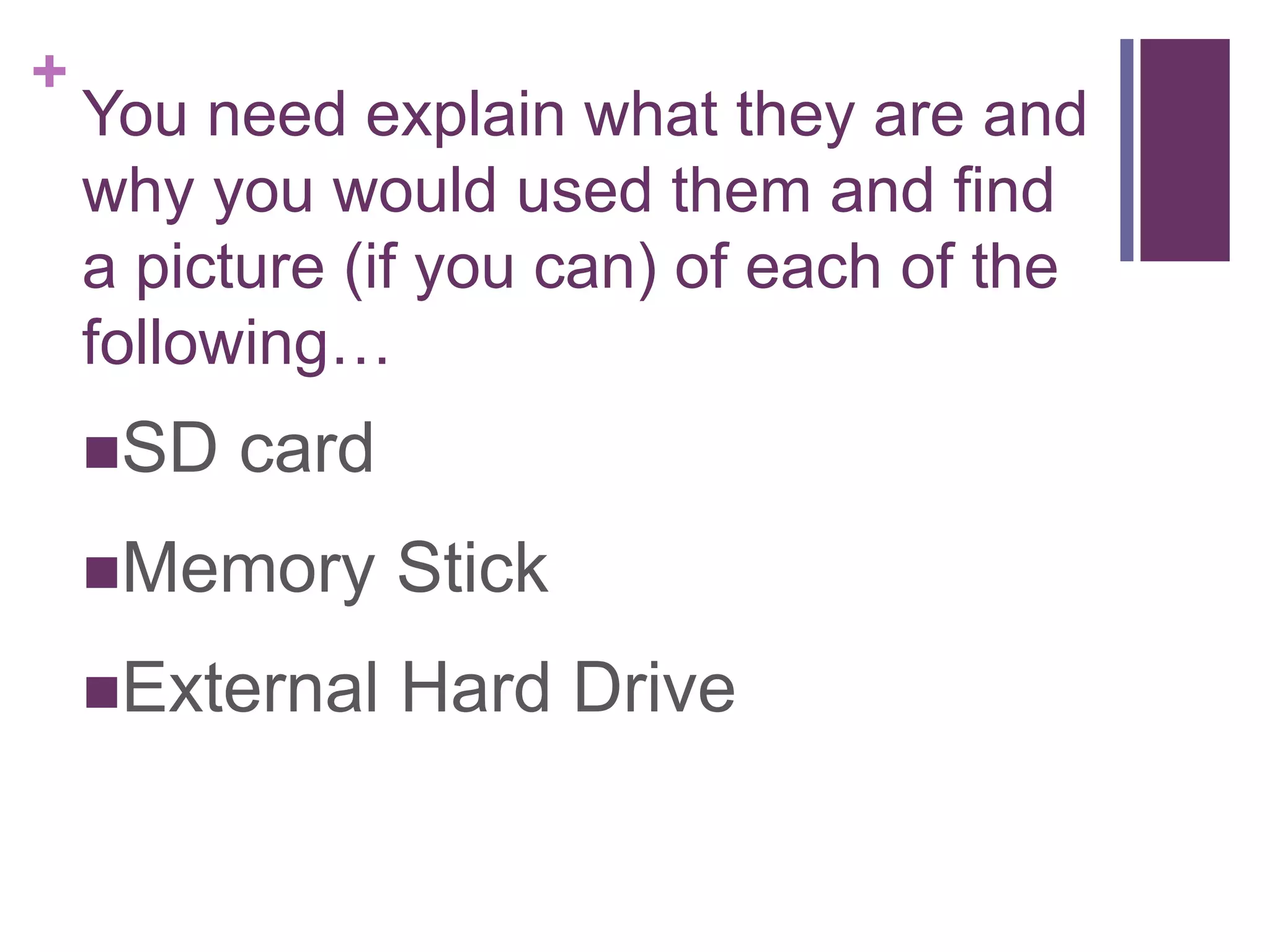+
You need explain what they are and
why you would used them and find
a picture (if you can) of each of the
following…
SD card
Memory Stick
External Hard Drive