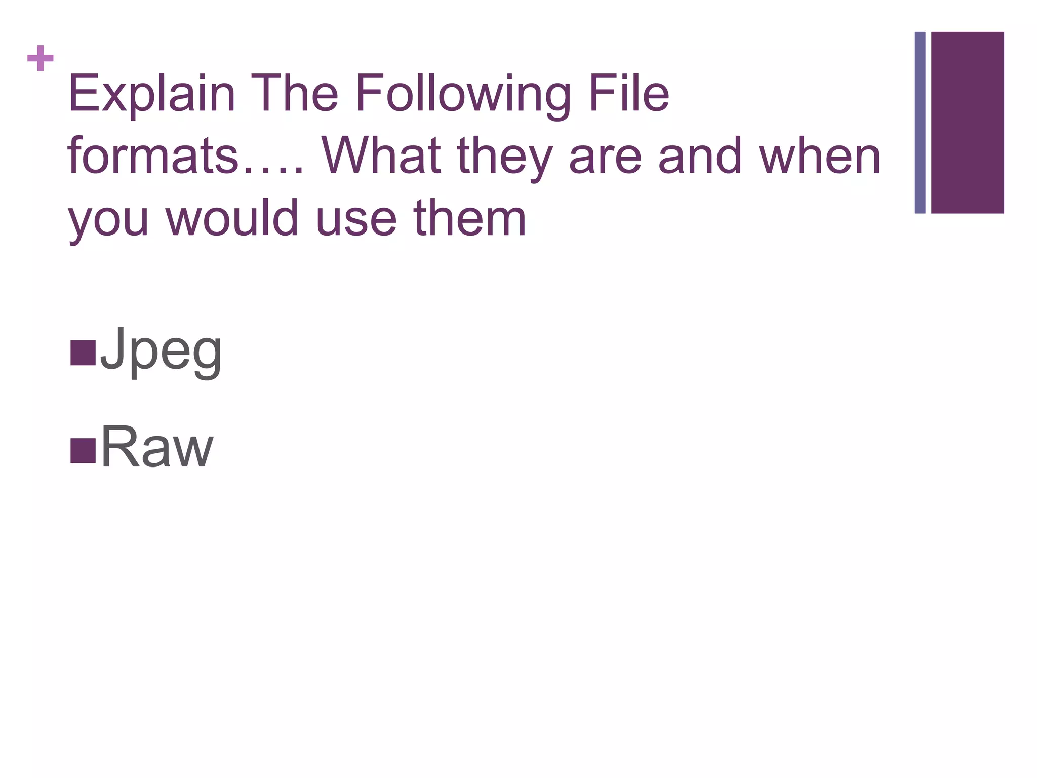 +
Explain The Following File
formats…. What they are and when
you would use them
Jpeg
Raw
