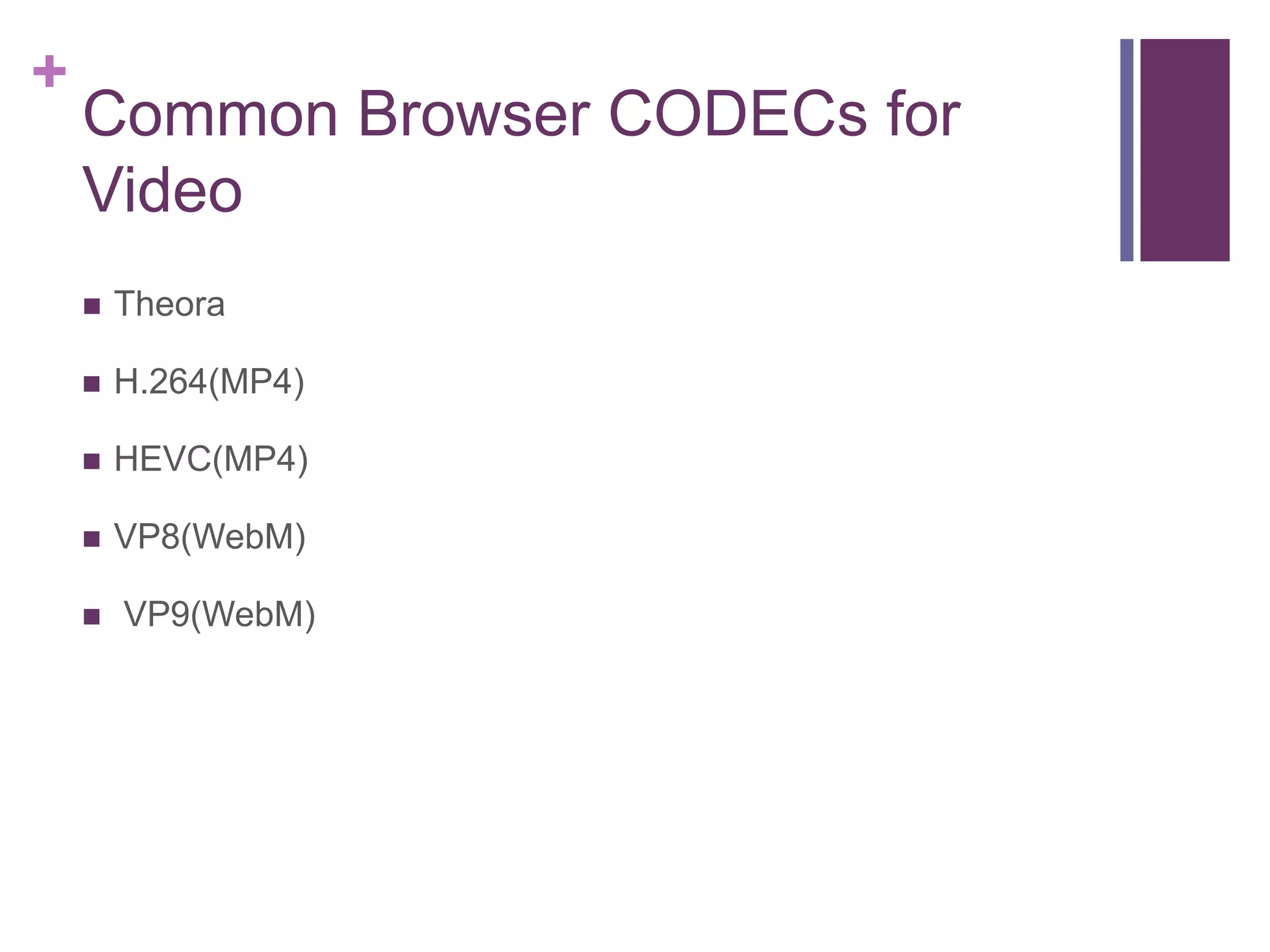 +
Common Browser CODECs for
Video
 Theora
 H.264(MP4)
 HEVC(MP4)
 VP8(WebM)
 VP9(WebM)
 