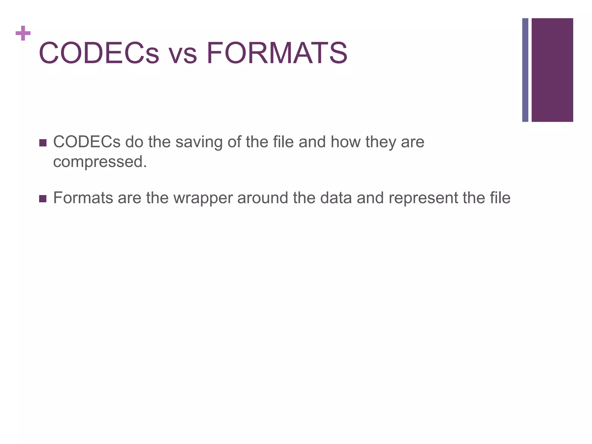+
CODECs vs FORMATS
 CODECs do the saving of the file and how they are
compressed.
 Formats are the wrapper around the data and represent the file
 