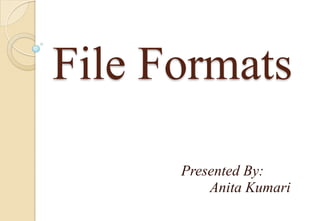 File Formats
Presented By:
Anita Kumari

 