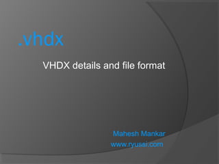 VHDX details and file format
Mahesh Mankar
www.ryussi.com
.vhdx
 