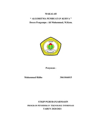 MAKALAH
“ ALGORITMA PEMBUATAN KURVA ”
Dosen Pengampu : Ali Muhammad, M.Kom.
Penyusun :
Muhammad Ridho 3061846015
STKIP PGRIBANJARMASIN
PROGRAM PENDIDIKAN TEKNOLOGI INFORMASI
TAHUN 2020/2021
 