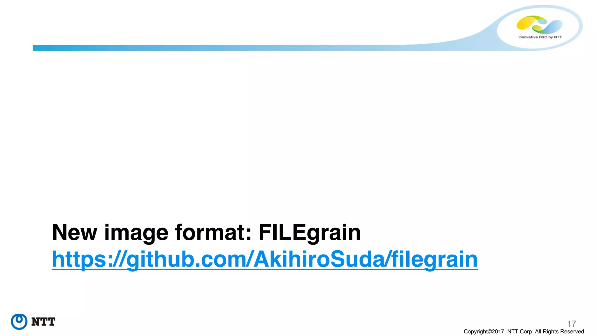 17
Copyright©2017 NTT Corp. All Rights Reserved.
New image format: FILEgrain
https://github.com/AkihiroSuda/filegrain
 