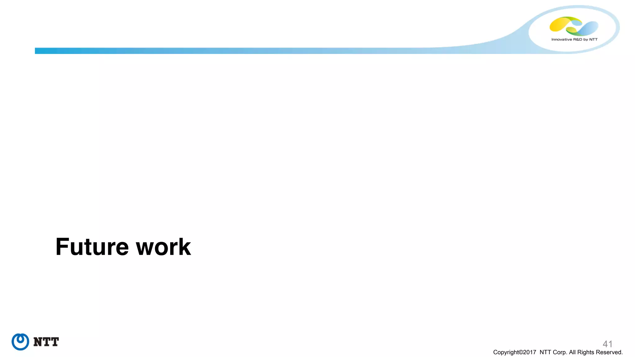 41
Copyright©2017 NTT Corp. All Rights Reserved.
Future work
 