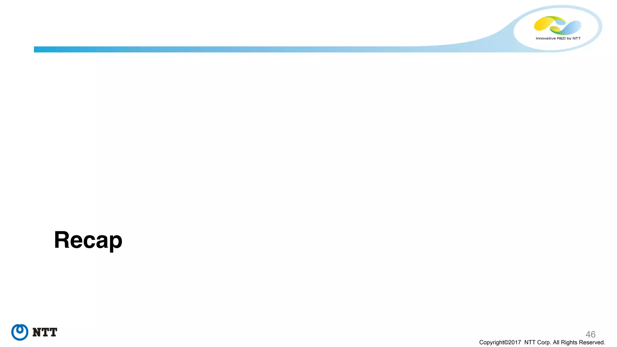 46
Copyright©2017 NTT Corp. All Rights Reserved.
Recap
 