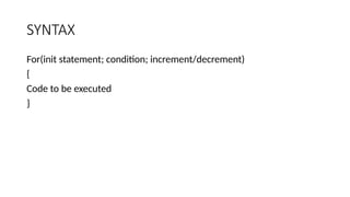 SYNTAX
For(init statement; condition; increment/decrement)
{
Code to be executed
}
 