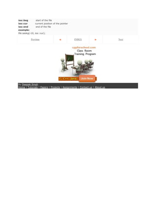 ios::beg           start of the file
ios::cur          current position of the pointer
ios::end           end of the file
example:
file.seekg(-10,   ios::cur);

           Previous                                 INDEX                    Next




By Deepak Singh
Home | Tutorials | Papers | Projects | Assignments | Contact us | About us
 