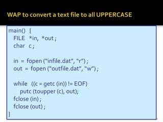 32
main() {
FILE *in, *out ;
char c ;
in = fopen (“infile.dat”, “r”) ;
out = fopen (“outfile.dat”, “w”) ;
while ((c = getc (in)) != EOF)
putc (toupper (c), out);
fclose (in) ;
fclose (out) ;
}
 