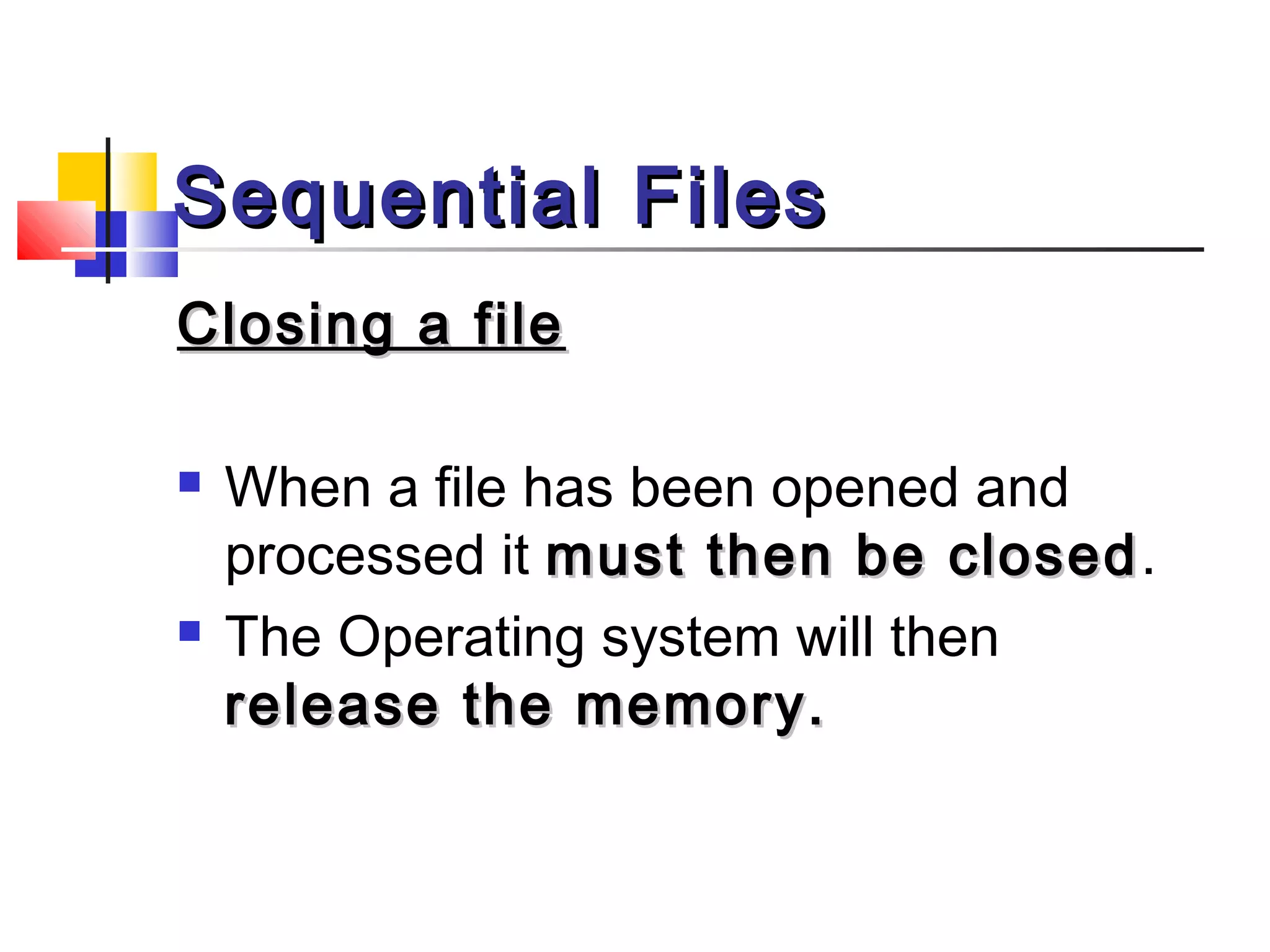 Sequential FilesSequential Files
Closing a fileClosing a file
 When a file has been opened and
processed it must then be closedmust then be closed.
 The Operating system will then
release the memory.release the memory.
 