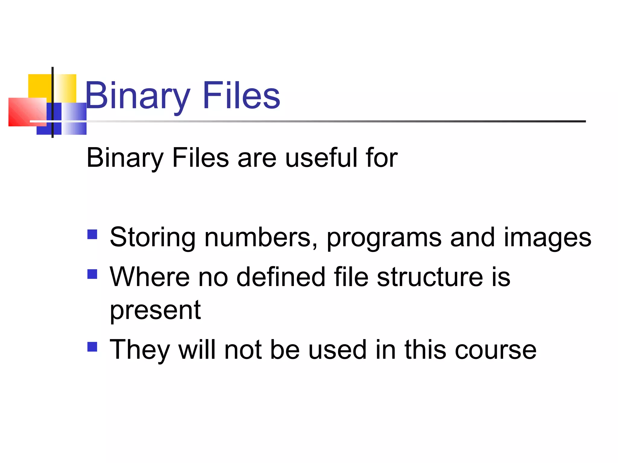 Binary Files
Binary Files are useful for
 Storing numbers, programs and images
 Where no defined file structure is
present
 They will not be used in this course
 