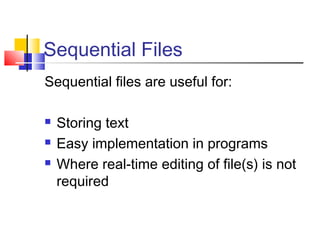 Sequential Files
Sequential files are useful for:
 Storing text
 Easy implementation in programs
 Where real-time editing of file(s) is not
required
 