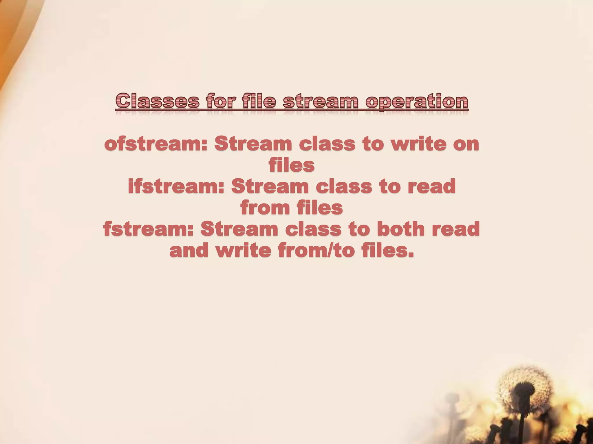 ofstream: Stream class to write on
files
ifstream: Stream class to read
from files
fstream: Stream class to both read
and write from/to files.
 