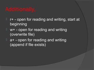Additionally,
 r+ - open for reading and writing, start at
beginning
 w+ - open for reading and writing
(overwrite file)
 a+ - open for reading and writing
(append if file exists)
 