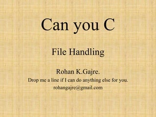Can you C
File Handling
Rohan K.Gajre.
Drop me a line if I can do anything else for you.
rohangajre@gmail.com
 