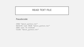 READ TEXT FILE
Pseudocode:
OPEN “about_python.txt”
RECEIVE text FROM “about_python.txt”
SEND text TO DISPLAY
CLOSE “about_python.txt”
