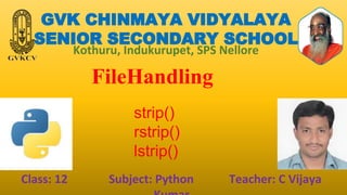 GVK CHINMAYA VIDYALAYA
SENIOR SECONDARY SCHOOL
Kothuru, Indukurupet, SPS Nellore
FileHandling
Class: 12 Subject: Python Teacher: C Vijaya
strip()
rstrip()
lstrip()
 
