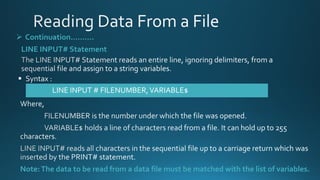 ➢ Continuation……….
LINE INPUT# Statement
LINE INPUT # FILENUMBER,VARIABLE$
Note:The data to be read from a data file must be matched with the list of variables.
 