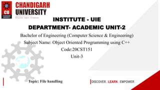 DISCOVER . LEARN . EMPOWER
Topic: File handling
INSTITUTE - UIE
DEPARTMENT- ACADEMIC UNIT-2
Bachelor of Engineering (Computer Science & Engineering)
Subject Name: Object Oriented Programming using C++
Code:20CST151
Unit-3
 