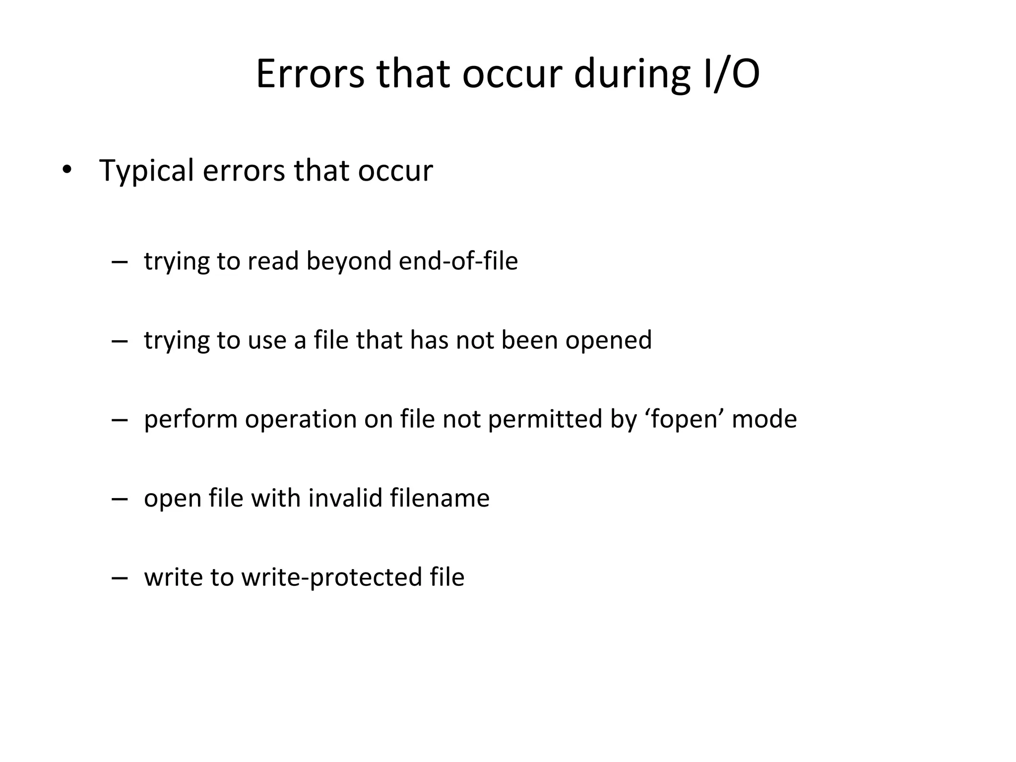 Errors that occur during I/O • Typical errors that occur – trying to read beyond end-of-file – trying to use a file that has not been opened – perform operation on file not permitted by ‘fopen’ mode – open file with invalid filename – write to write-protected file 