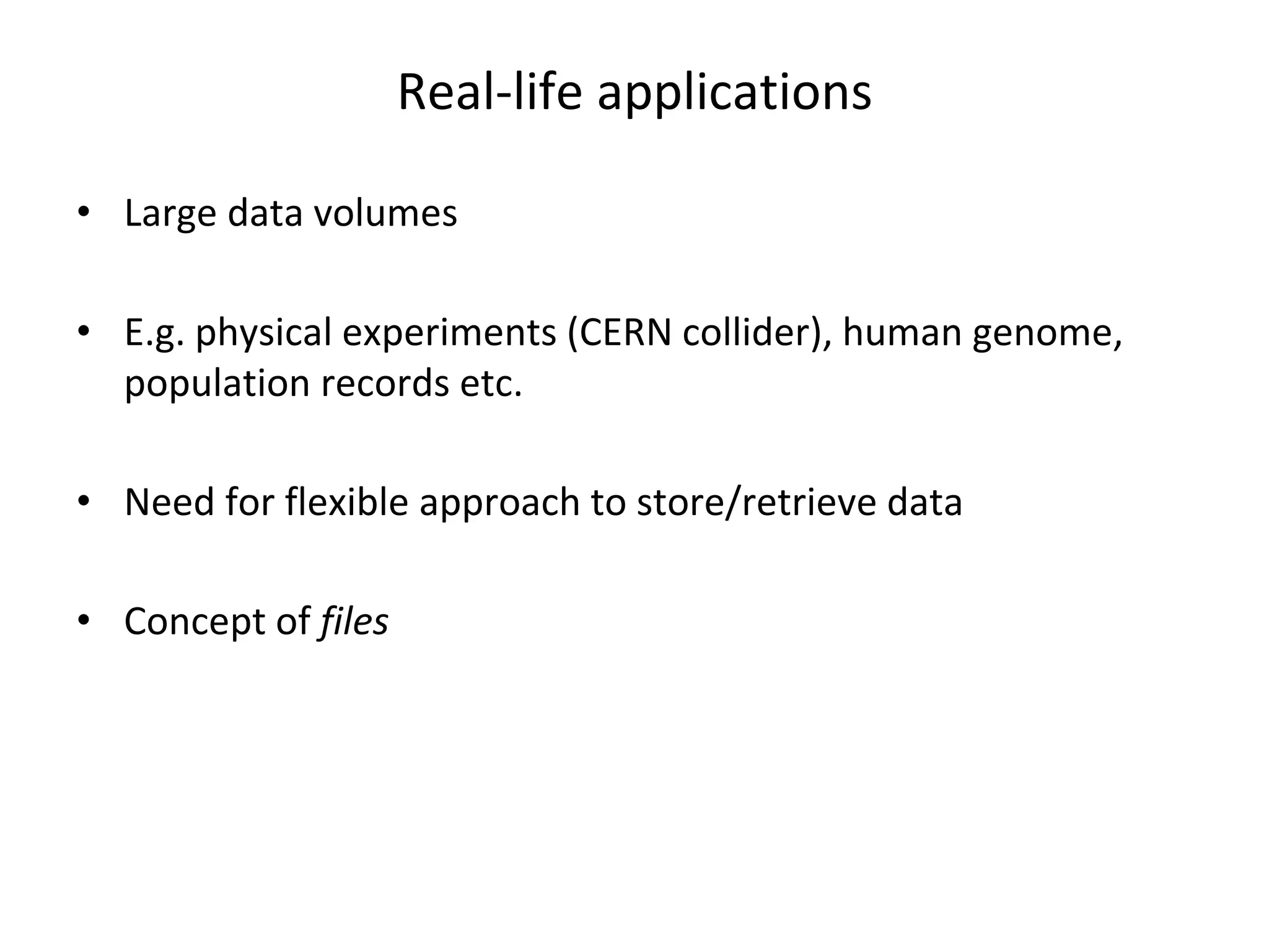 Real-life applications • Large data volumes • E.g. physical experiments (CERN collider), human genome, population records etc. • Need for flexible approach to store/retrieve data • Concept of files 