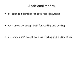 Additional modes
• r+ open to beginning for both reading/writing
• w+ same as w except both for reading and writing
• a+ same as ‘a’ except both for reading and writing at end
 