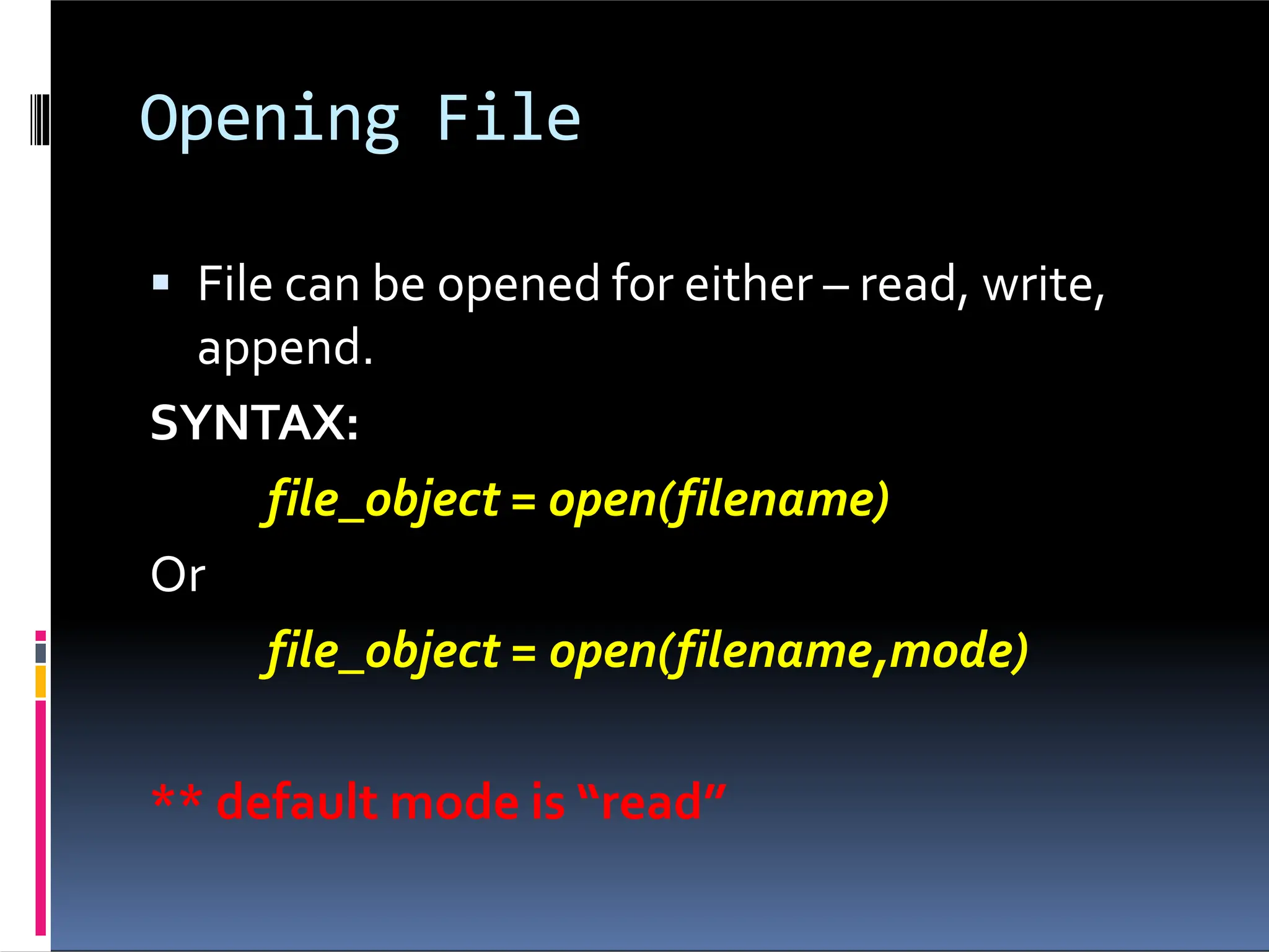 Opening File  File can be opened for either – read, write, append. SYNTAX: file_object = open(filename) Or file_object = open(filename,mode) ** default mode is “read” 