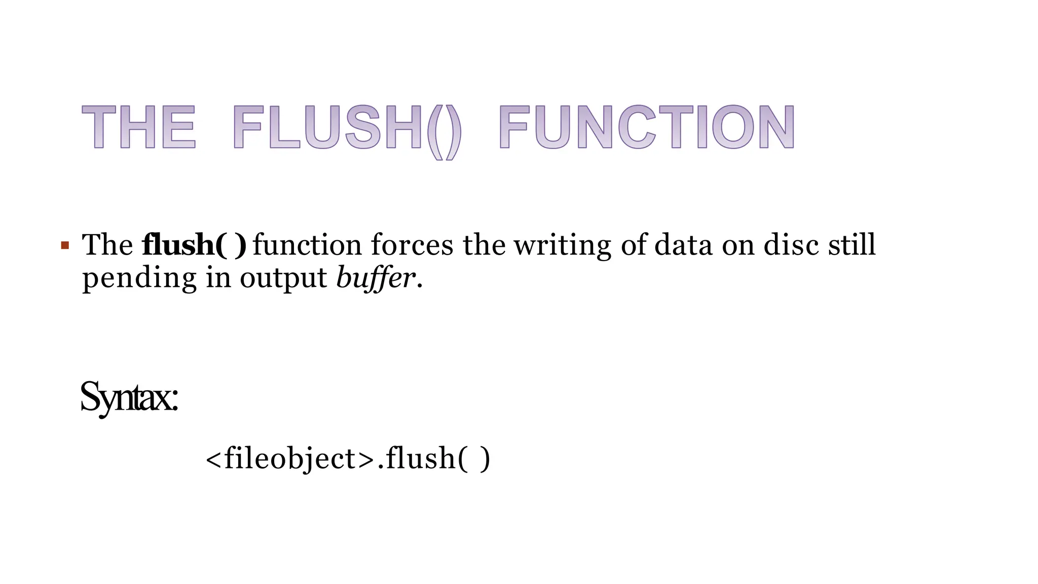  The flush( ) function forces the writing of data on disc still
pending in output buffer.
Syntax:
<fileobject>.flush( )
 