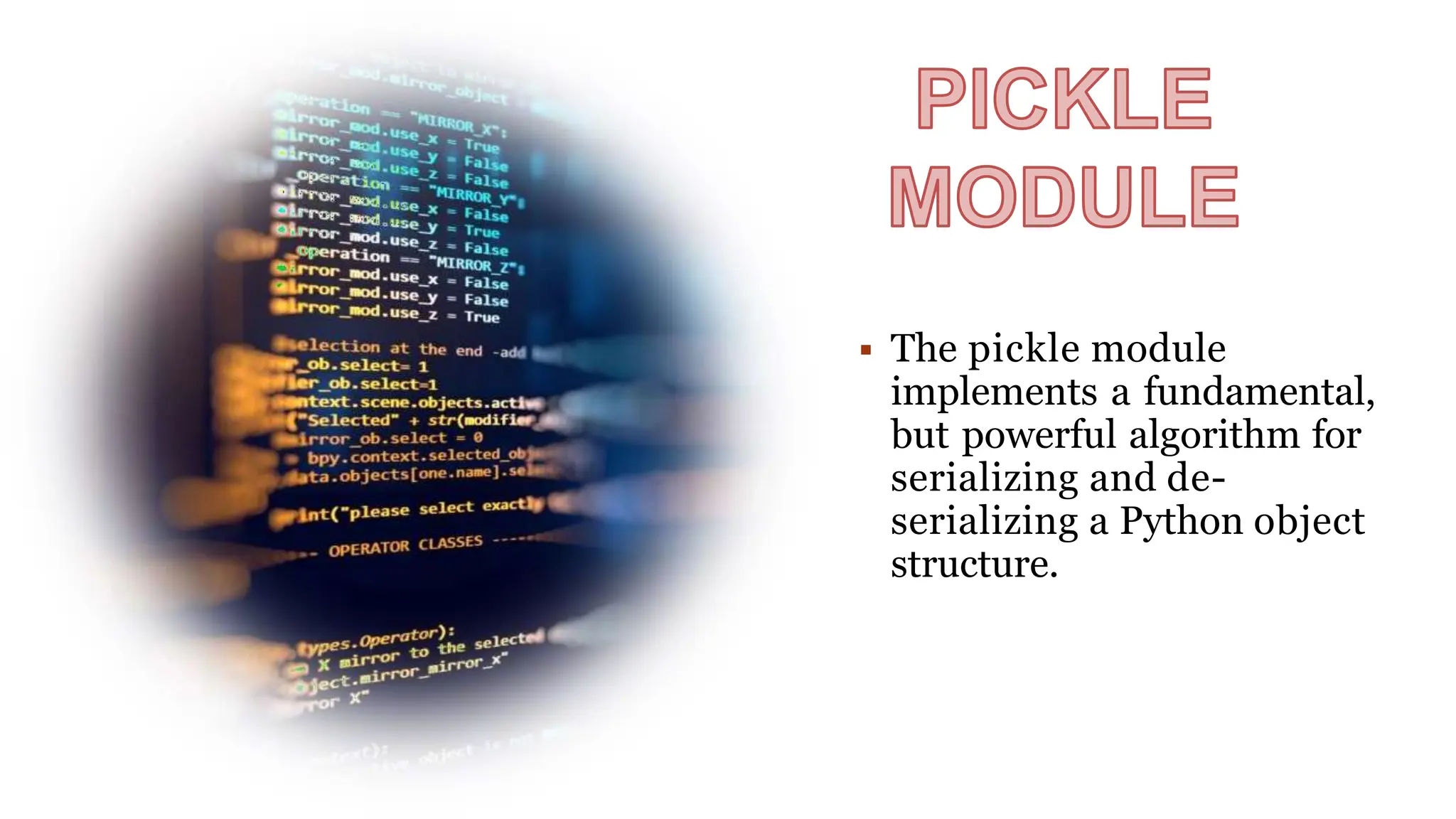  The pickle module
implements a fundamental,
but powerful algorithm for
serializing and de-
serializing a Python object
structure.
 