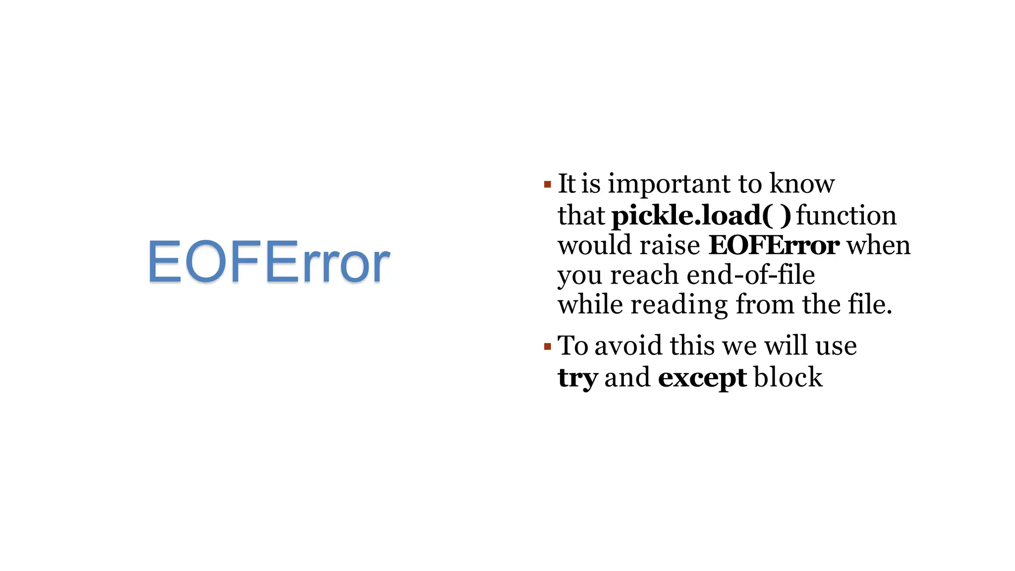  It is important to know
that pickle.load( )function
would raise EOFError when
you reach end-of-file
while reading from the file.
 To avoid this we will use
try and except block
EOFError
 