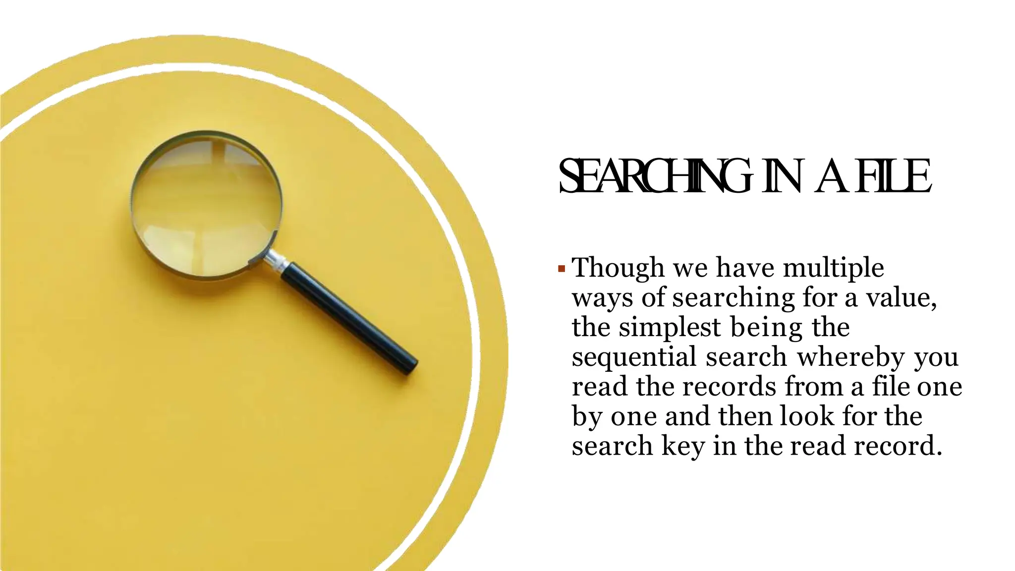 S
E
A
R
C
H
I
N
GIN AFILE
 Though we have multiple
ways of searching for a value,
the simplest being the
sequential search whereby you
read the records from a file one
by one and then look for the
search key in the read record.
 
