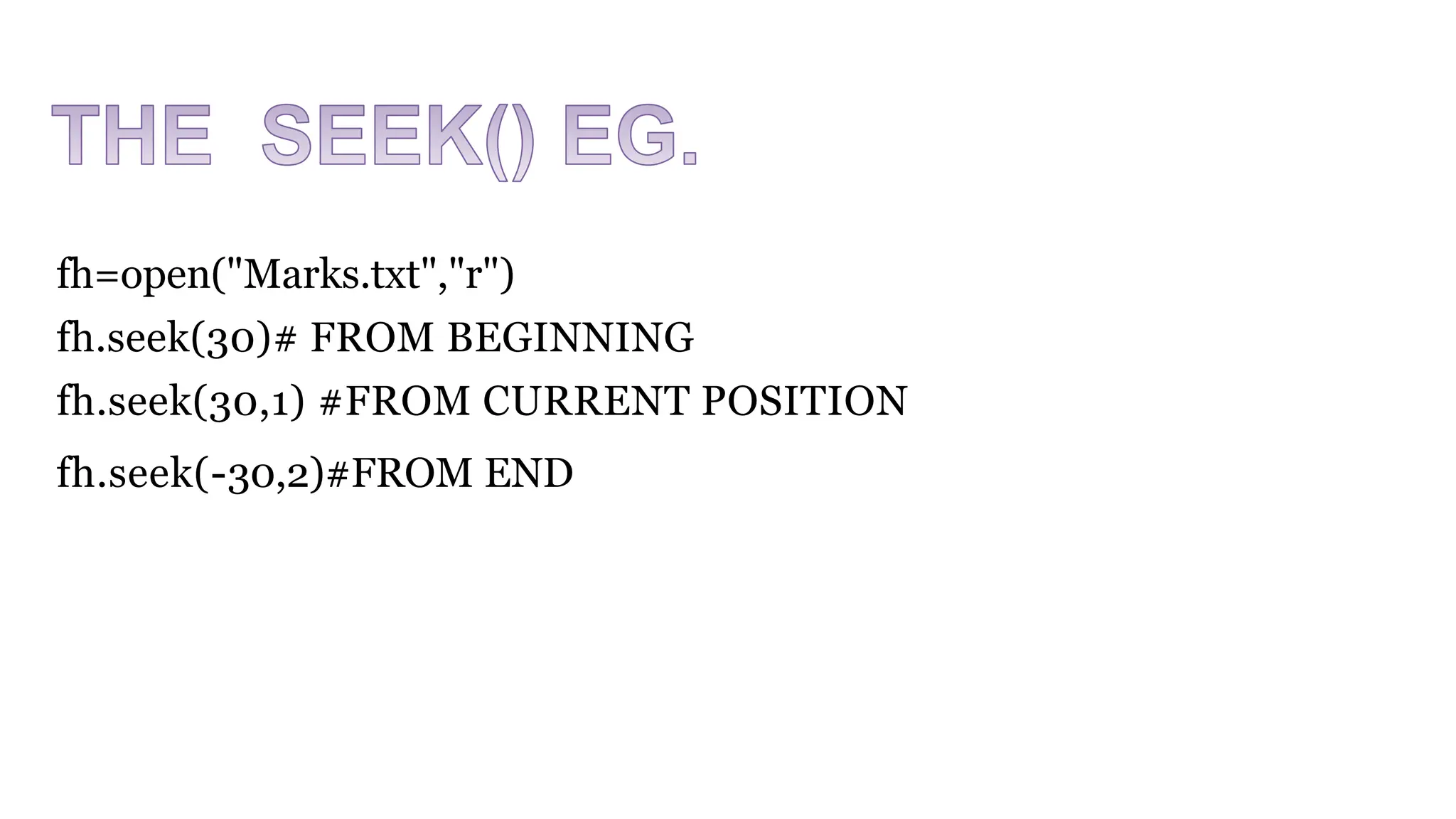 fh=open("Marks.txt","r")
fh.seek(30)# FROM BEGINNING
fh.seek(30,1) #FROM CURRENT POSITION
fh.seek(-30,2)#FROM END
 