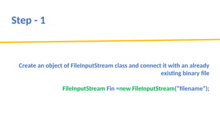 Step - 1
Create an object of FileInputStream class and connect it with an already
existing binary file
FileInputStream Fin =new FileInputStream(“filename”);
 
