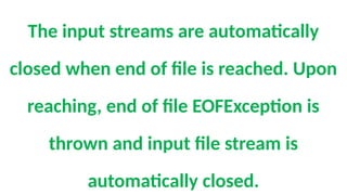 The input streams are automatically
closed when end of file is reached. Upon
reaching, end of file EOFException is
thrown and input file stream is
automatically closed.
 
