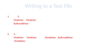 Writing to a Text File
1. 3.
FileWriter FileWriter
BufferedWriter
2. 4.
FileWriter FileWriter PrintWriter BufferedWriter
PrintWriter
 