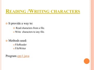 READING /WRITING CHARACTERS


It provide a way to:
Read characters from a file.
 Write characters to any file.




Methods used:
FileReader
 FileWriter


Program cpy1.java

 