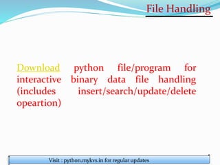 File Handling
Visit : python.mykvs.in for regular updates
Download python file/program for
interactive binary data file handling
(includes insert/search/update/delete
opeartion)
 