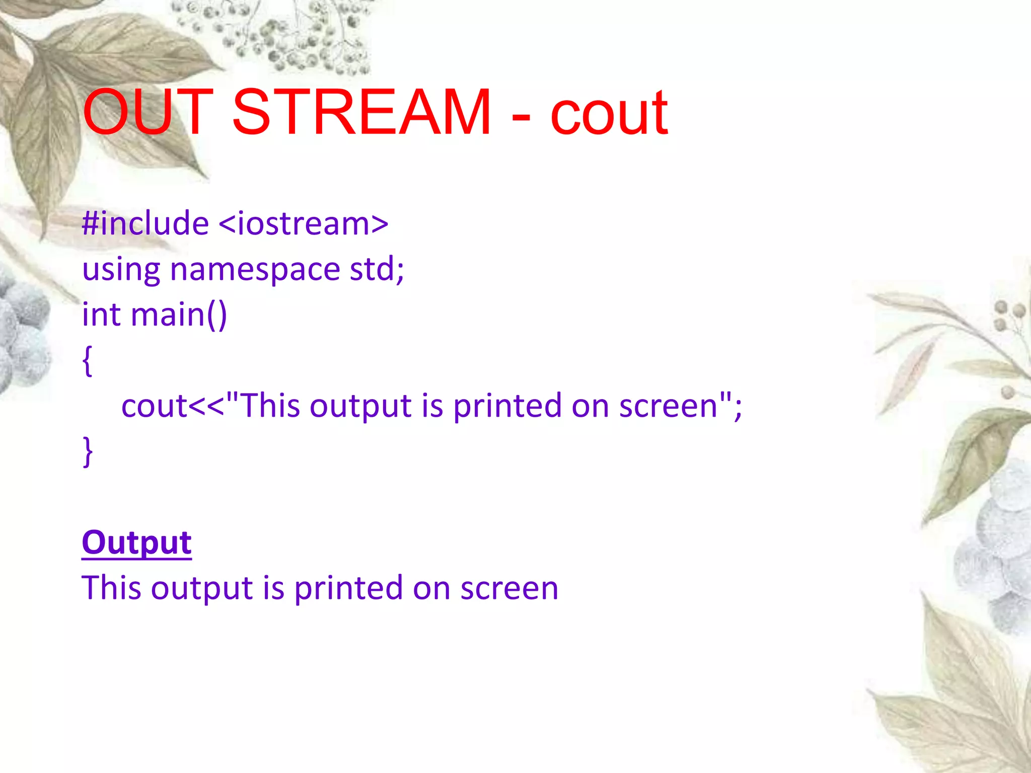 #include <iostream>
using namespace std;
int main()
{
cout<<"This output is printed on screen";
}
Output
This output is printed on screen
OUT STREAM - cout
 
