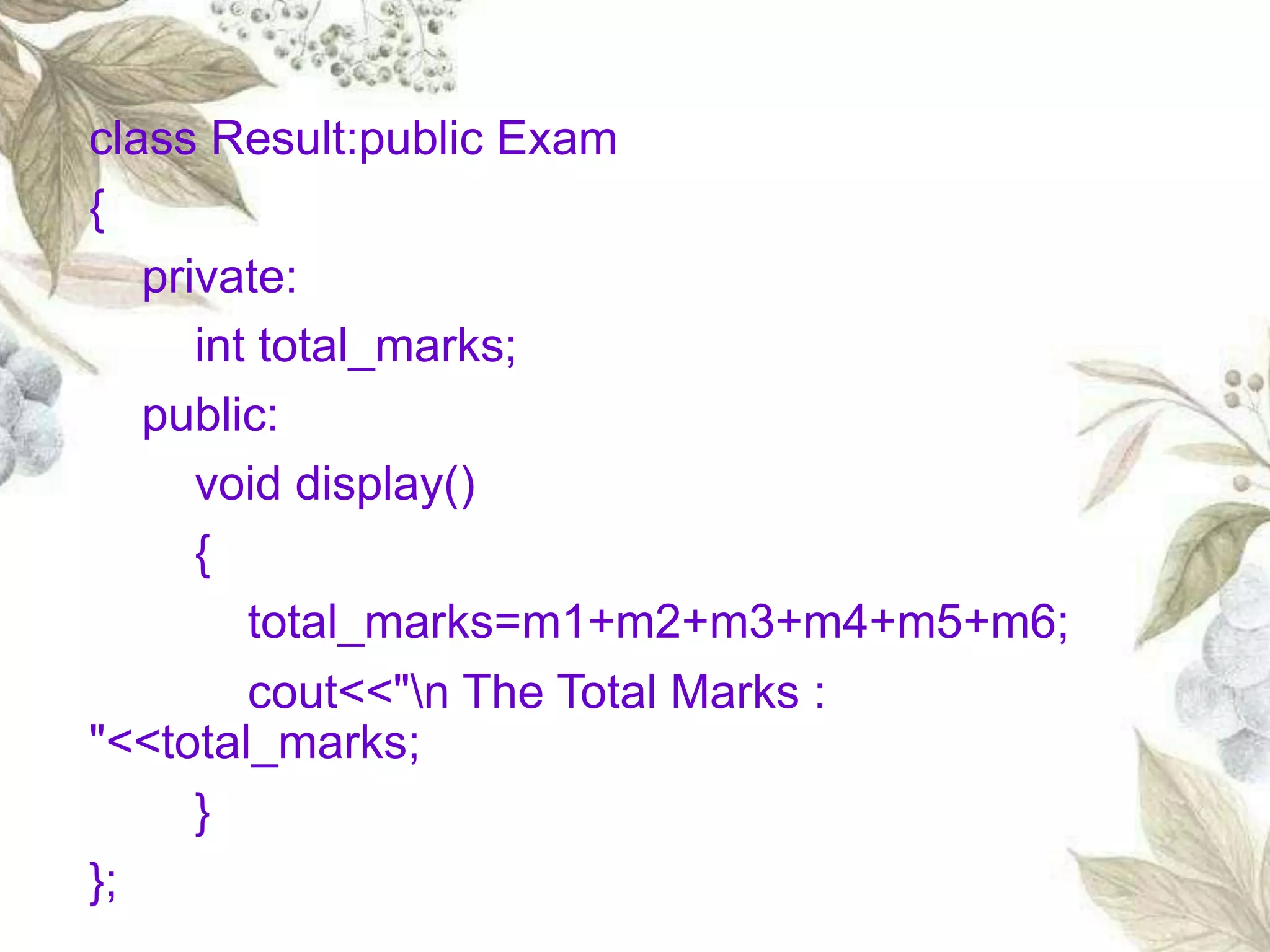 class Result:public Exam
{
private:
int total_marks;
public:
void display()
{
total_marks=m1+m2+m3+m4+m5+m6;
cout<<"n The Total Marks :
"<<total_marks;
}
};
 